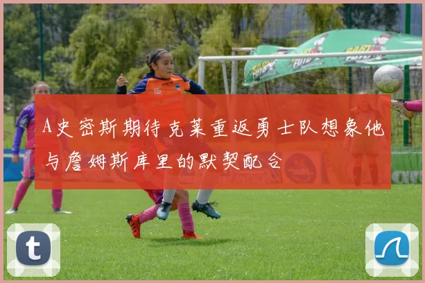 A史密斯期待克莱重返勇士队想象他与詹姆斯库里的默契配合