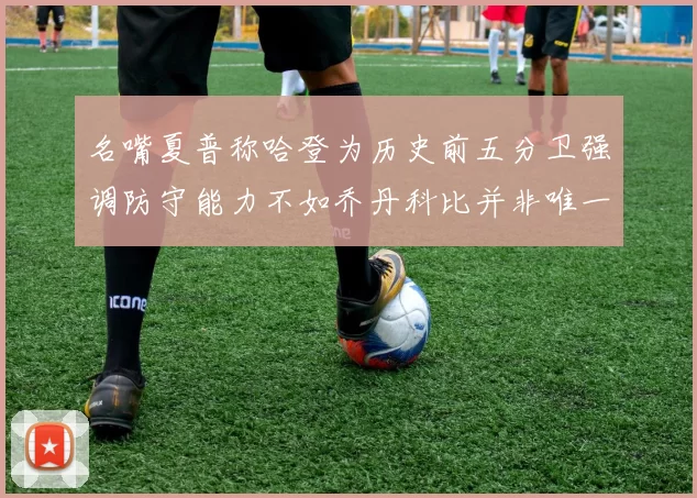名嘴夏普称哈登为历史前五分卫强调防守能力不如乔丹科比并非唯一标准