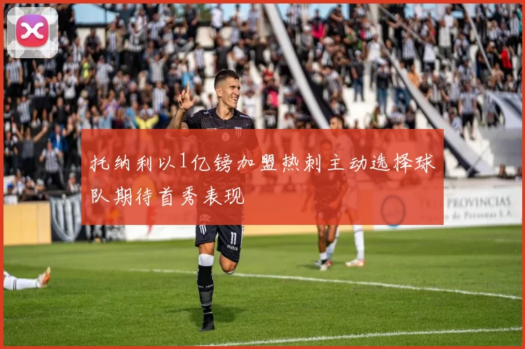托纳利以1亿镑加盟热刺主动选择球队期待首秀表现
