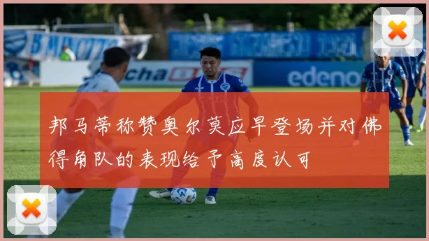 邦马蒂称赞奥尔莫应早登场并对佛得角队的表现给予高度认可