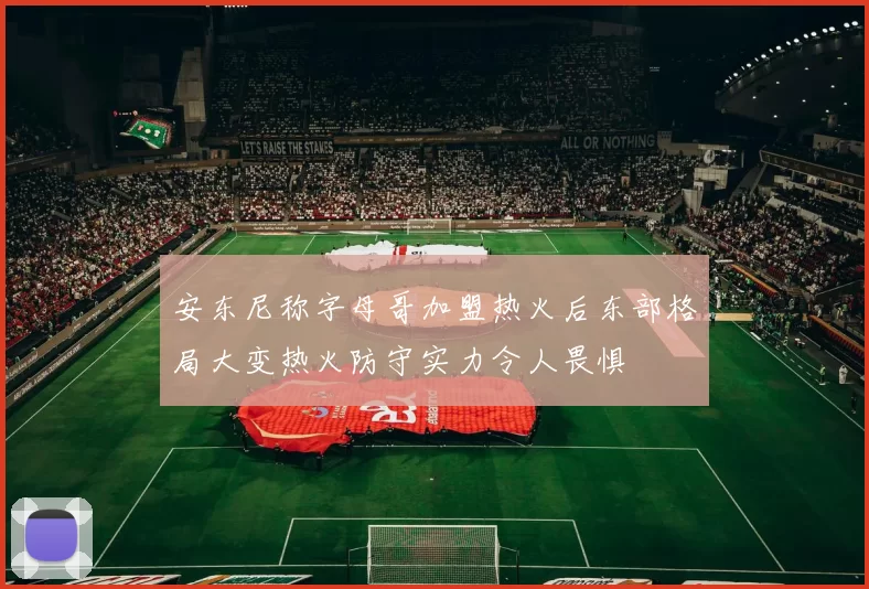 安东尼称字母哥加盟热火后东部格局大变热火防守实力令人畏惧