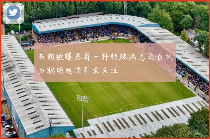 布朗被曝患有一种特殊病总是自认为聪明绝顶引发关注