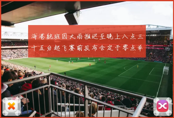 海港航班因大雨推迟至晚上八点三十五分起飞赛前发布会定于零点举行