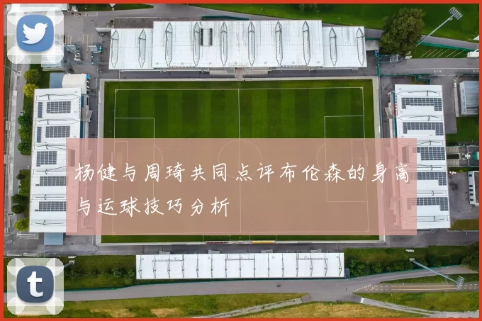 杨健与周琦共同点评布伦森的身高与运球技巧分析