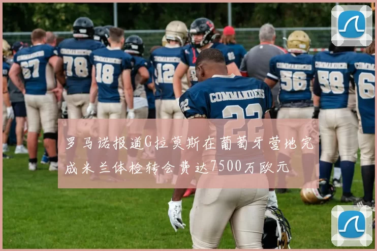 罗马诺报道G拉莫斯在葡萄牙营地完成米兰体检转会费达7500万欧元