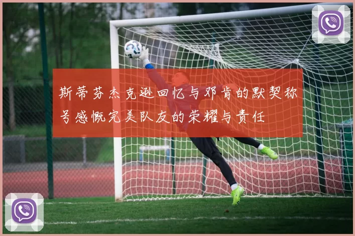 斯蒂芬杰克逊回忆与邓肯的默契称号感慨完美队友的荣耀与责任