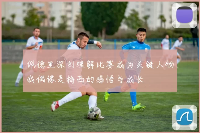 佩德里深刻理解比赛成为关键人物我偶像是梅西的感悟与成长