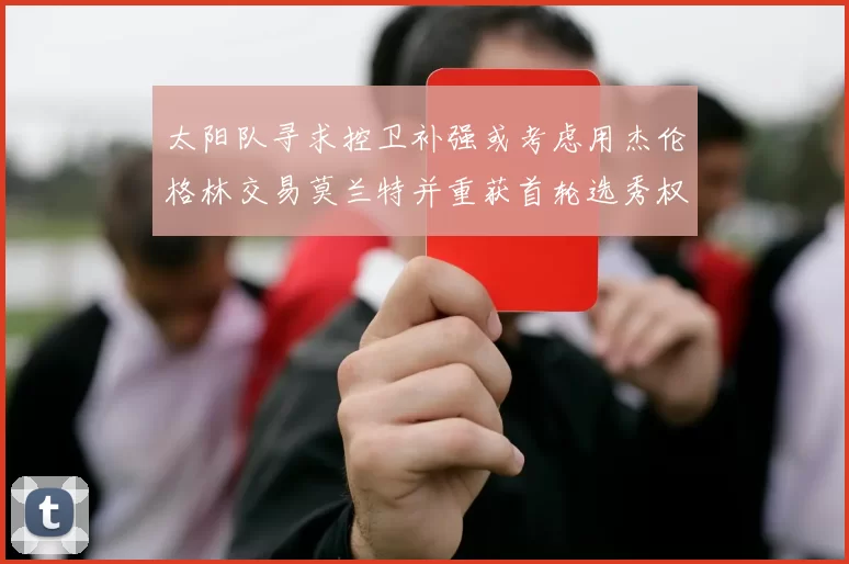 太阳队寻求控卫补强或考虑用杰伦格林交易莫兰特并重获首轮选秀权