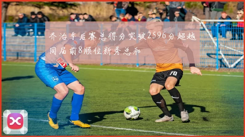 乔治季后赛总得分突破2596分超越同届前8顺位新秀总和