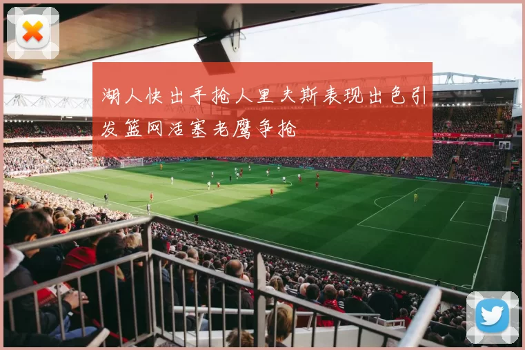 湖人快出手抢人里夫斯表现出色引发篮网活塞老鹰争抢